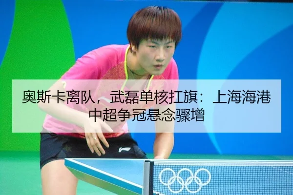 奥斯卡离队，武磊单核扛旗：上海海港中超争冠悬念骤增
